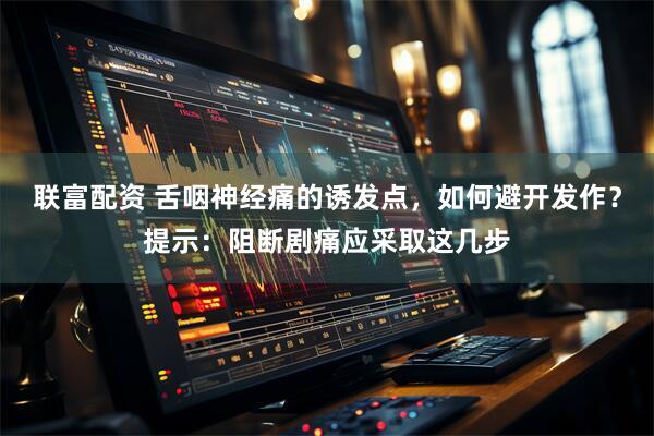 联富配资 舌咽神经痛的诱发点,如何避开发作?提示:阻断剧痛应采取这几步