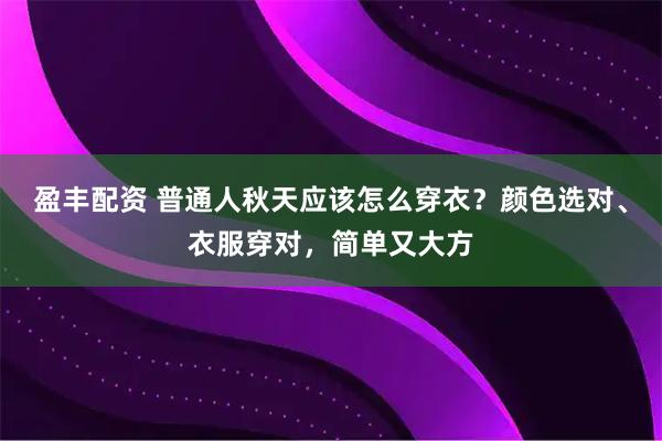 盈丰配资 普通人秋天应该怎么穿衣？颜色选对、衣服穿对，简单又大方