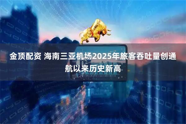 金顶配资 海南三亚机场2025年旅客吞吐量创通航以来历史新高