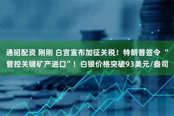 通昭配资 刚刚 白宫宣布加征关税！特朗普签令 “管控关键矿产进口”！白银价格突破93美元/盎司