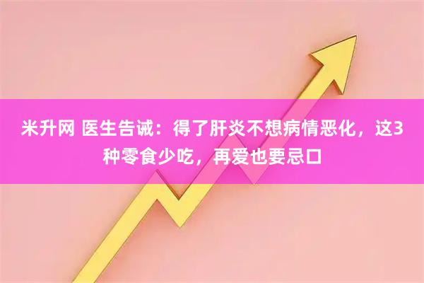 米升网 医生告诫：得了肝炎不想病情恶化，这3种零食少吃，再爱也要忌口