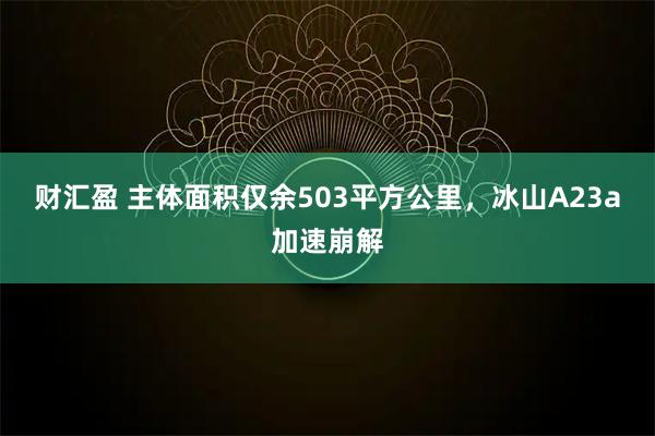 财汇盈 主体面积仅余503平方公里，冰山A23a加速崩解
