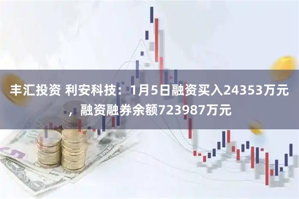 丰汇投资 利安科技：1月5日融资买入24353万元，融资融券余额723987万元