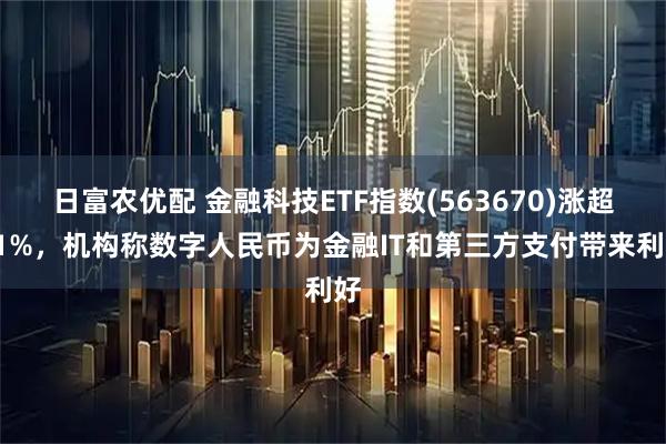 日富农优配 金融科技ETF指数(563670)涨超21%，机构称数字人民币为金融IT和第三方支付带来利好