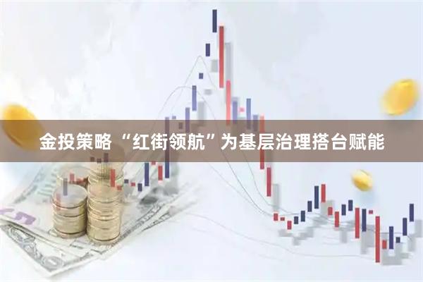 金投策略 “红街领航”为基层治理搭台赋能