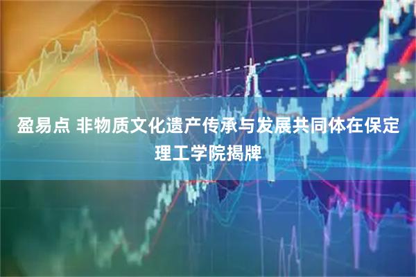 盈易点 非物质文化遗产传承与发展共同体在保定理工学院揭牌