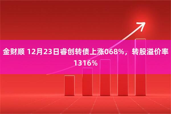 金财顺 12月23日睿创转债上涨068%，转股溢价率1316%