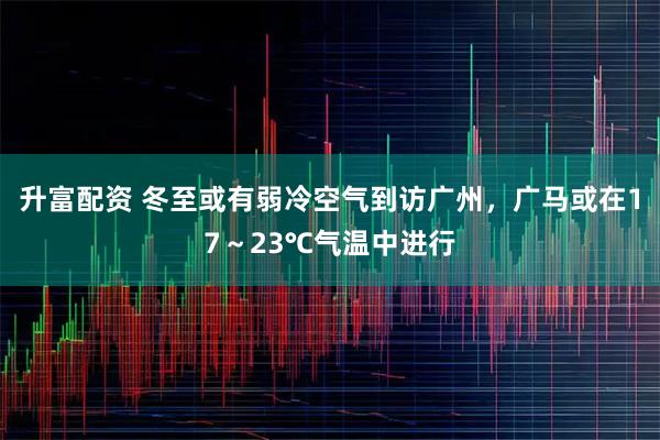 升富配资 冬至或有弱冷空气到访广州，广马或在17～23℃气温中进行