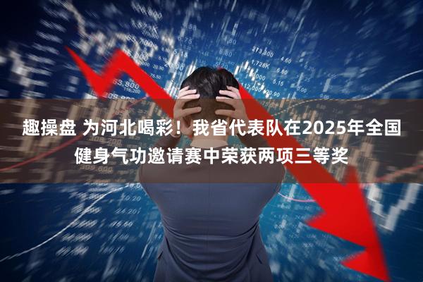 趣操盘 为河北喝彩！我省代表队在2025年全国健身气功邀请赛中荣获两项三等奖