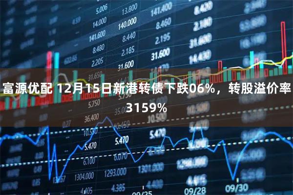 富源优配 12月15日新港转债下跌06%，转股溢价率3159%