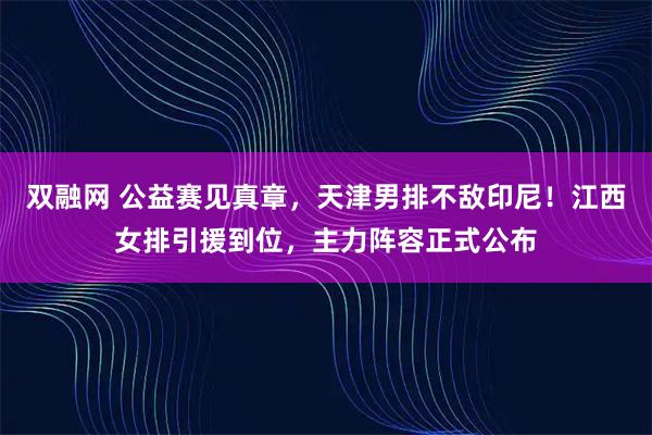 双融网 公益赛见真章，天津男排不敌印尼！江西女排引援到位，主力阵容正式公布