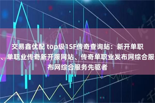 交易鑫优配 top级1SF传奇查询站：新开单职业传奇sf、单职业传奇新开服网站、传奇单职业发布网综合服务先驱者