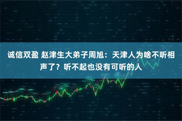 诚信双盈 赵津生大弟子周旭：天津人为啥不听相声了？听不起也没有可听的人