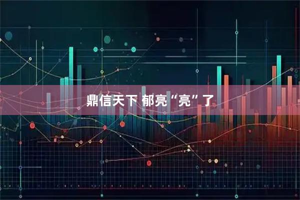 鼎信天下 郁亮“亮”了