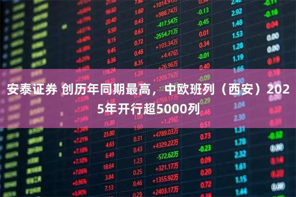 安泰证券 创历年同期最高，中欧班列（西安）2025年开行超5000列