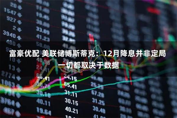 富豪优配 美联储博斯蒂克：12月降息并非定局 一切都取决于数据