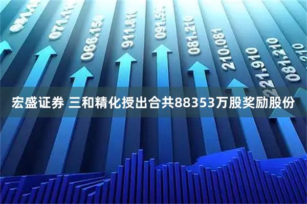 宏盛证券 三和精化授出合共88353万股奖励股份