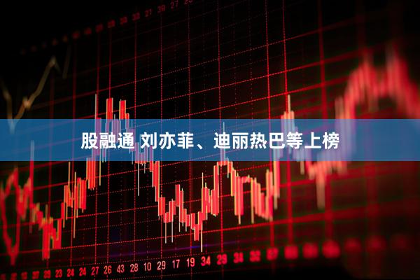 股融通 刘亦菲、迪丽热巴等上榜