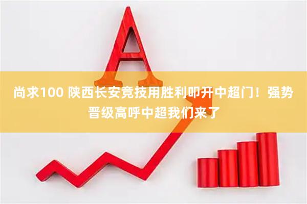 尚求100 陕西长安竞技用胜利叩开中超门！强势晋级高呼中超我们来了