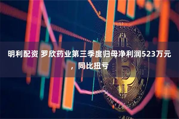 明利配资 罗欣药业第三季度归母净利润523万元，同比扭亏