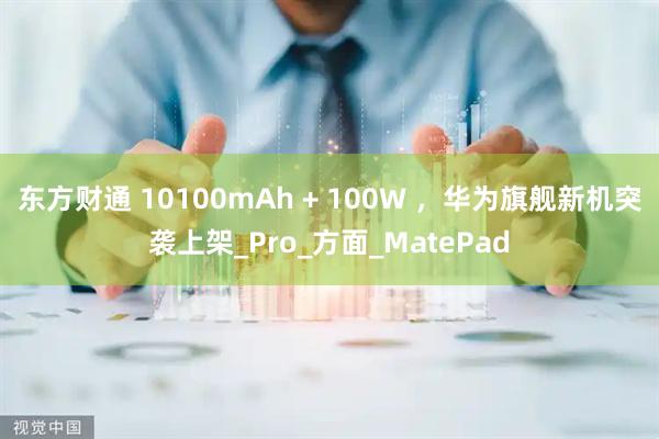 东方财通 10100mAh + 100W ，华为旗舰新机突袭上架_Pro_方面_MatePad