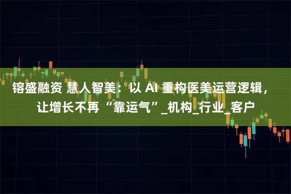 镕盛融资 慧人智美:以 AI 重构医美运营逻辑, 让增长不再 “靠运气”_机构_行业_客户