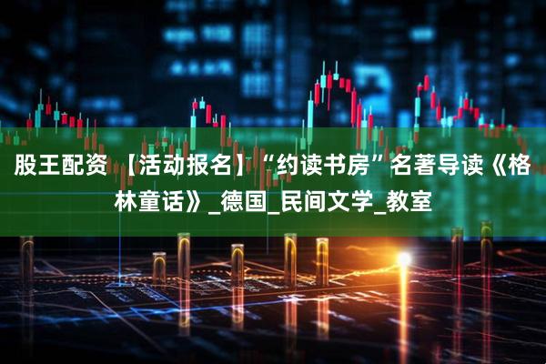 股王配资 【活动报名】“约读书房”名著导读《格林童话》_德国_民间文学_教室