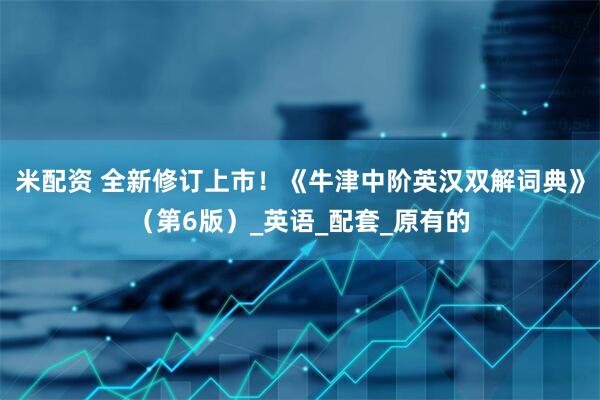 米配资 全新修订上市！《牛津中阶英汉双解词典》（第6版）_英语_配套_原有的