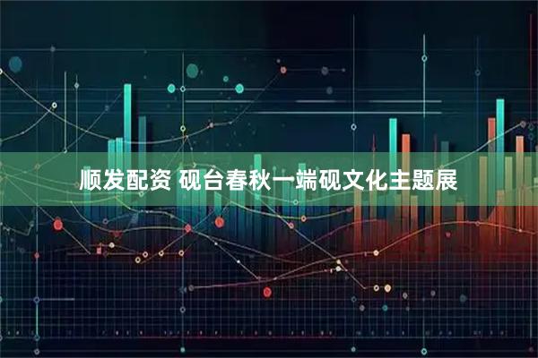 顺发配资 砚台春秋一端砚文化主题展