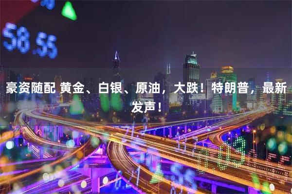 豪资随配 黄金、白银、原油，大跌！特朗普，最新发声！