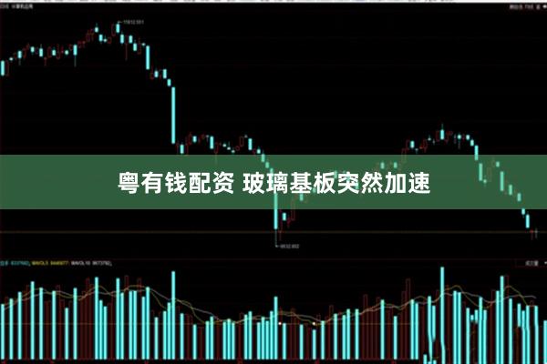 粤有钱配资 玻璃基板突然加速