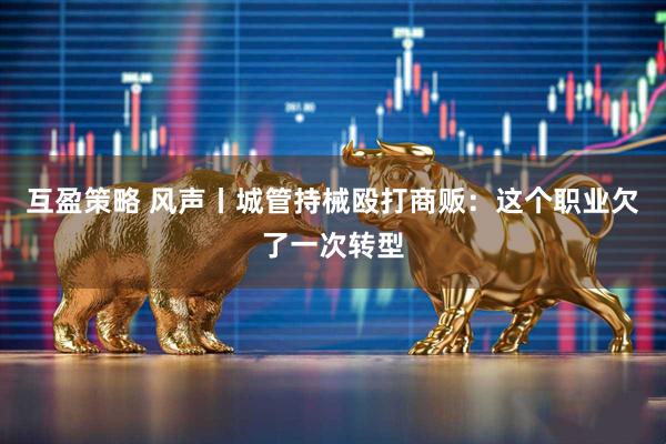 互盈策略 风声丨城管持械殴打商贩：这个职业欠了一次转型