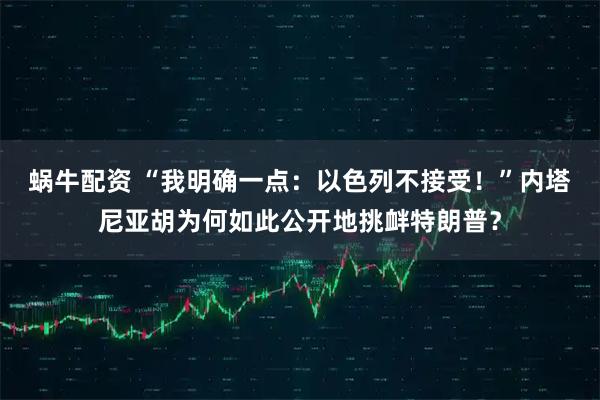 蜗牛配资 “我明确一点：以色列不接受！”内塔尼亚胡为何如此公开地挑衅特朗普？