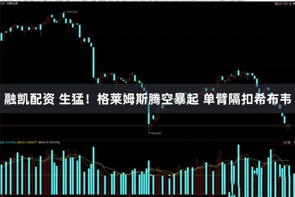 融凯配资 生猛！格莱姆斯腾空暴起 单臂隔扣希布韦