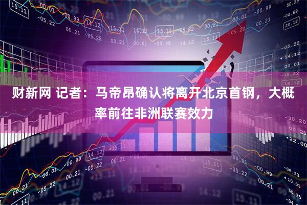 财新网 记者：马帝昂确认将离开北京首钢，大概率前往非洲联赛效力