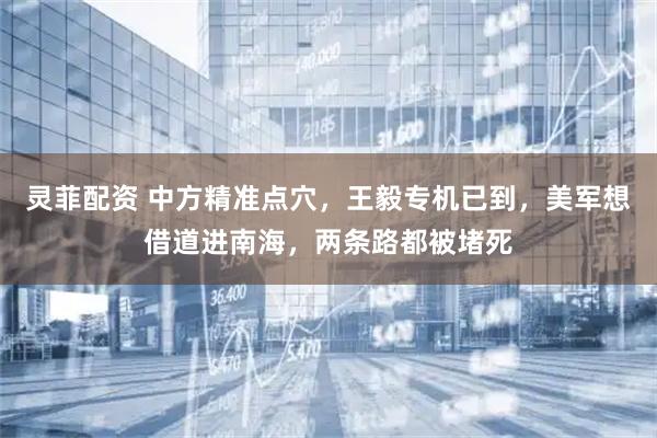 灵菲配资 中方精准点穴，王毅专机已到，美军想借道进南海，两条路都被堵死
