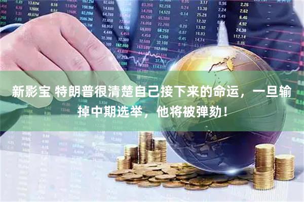 新影宝 特朗普很清楚自己接下来的命运，一旦输掉中期选举，他将被弹劾！